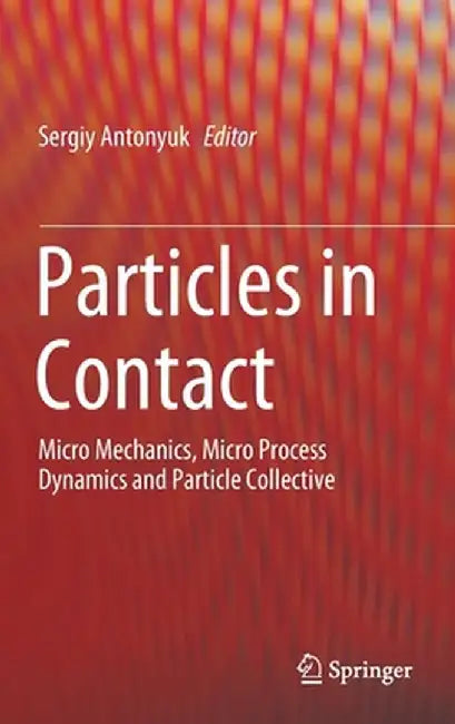 Particles in Contact: Micro Mechanics, Micro Process Dynamics and Particle Collective by Sergiy Antonyuk