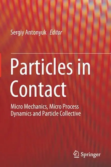 Particles in Contact: Micro Mechanics, Micro Process Dynamics and Particle Collective by Sergiy Antonyuk