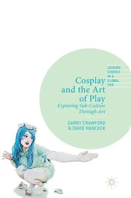 Cosplay and the Art of Play: Exploring Sub-Culture Through Art by Garry Crawford