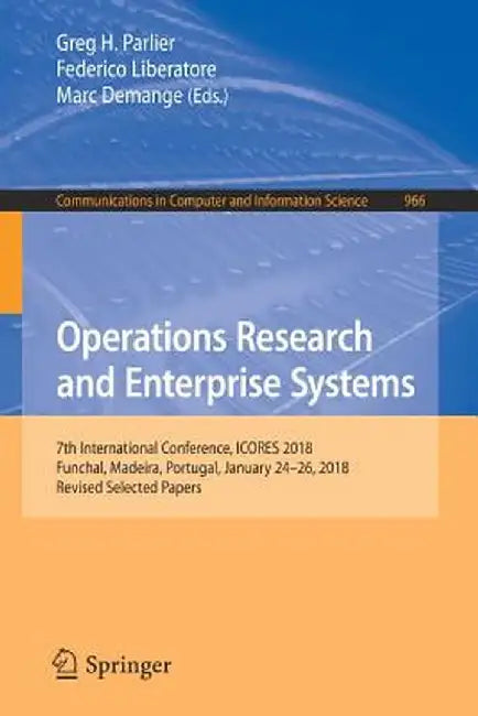 Operations Research and Enterprise Systems: 7th International Conference, Icores 2018, Funchal, Madeira, Portugal, January 24-26, 2018, Revised Select by Greg H. Parlier