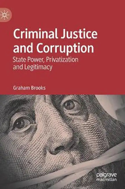 Criminal Justice and Corruption: State Power, Privatization and Legitimacy by Graham Brooks