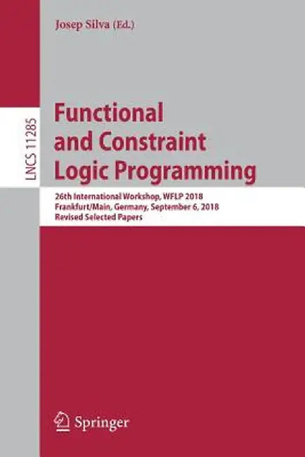 Functional and Constraint Logic Programming: 26th International Workshop, Wflp 2018, Frankfurt/Main, Germany, September 6, 2018, Revised Selected Pape by Josep Silva