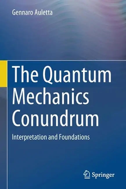 The Quantum Mechanics Conundrum: Interpretation and Foundations by Gennaro Auletta
