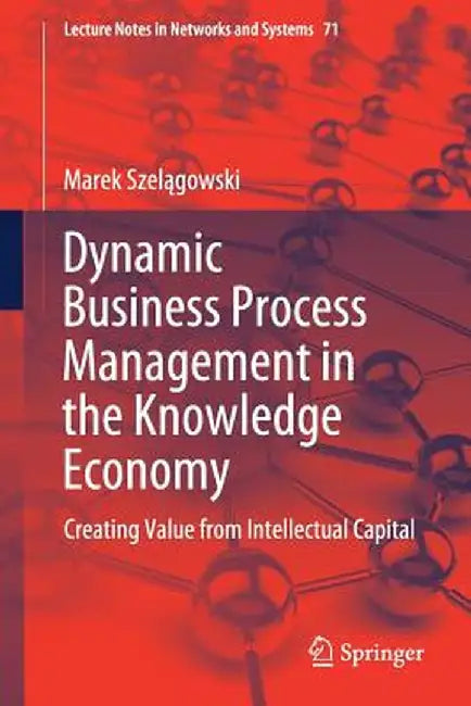 Dynamic Business Process Management in the Knowledge Economy: Creating Value from Intellectual Capital by Marek Szelągowski