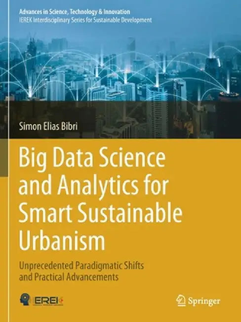 Big Data Science and Analytics for Smart Sustainable Urbanism: Unprecedented Paradigmatic Shifts and Practical Advancements by Simon Elias Bibri