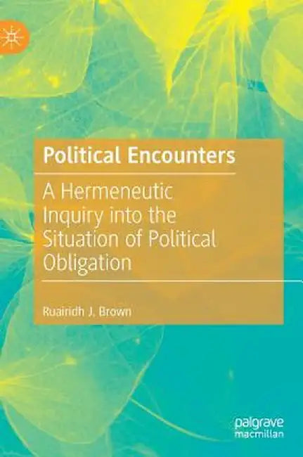 Political Encounters: A Hermeneutic Inquiry Into the Situation of Political Obligation by Ruairidh J. Brown