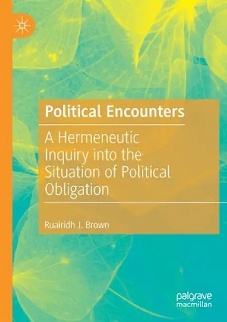 Political Encounters: A Hermeneutic Inquiry Into the Situation of Political Obligation by Ruairidh J. Brown