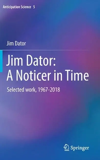 Jim Dator: A Noticer in Time: Selected Work, 1967-2018 by Jim Dator