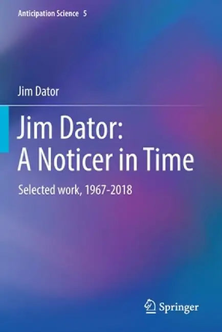 Jim Dator: A Noticer in Time: Selected Work, 1967-2018 by Jim Dator