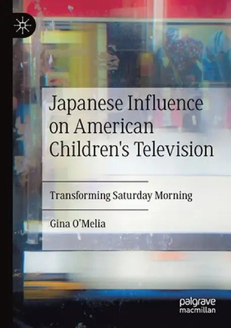 Japanese Influence on American Children's Television: Transforming Saturday Morning by Gina O'Melia