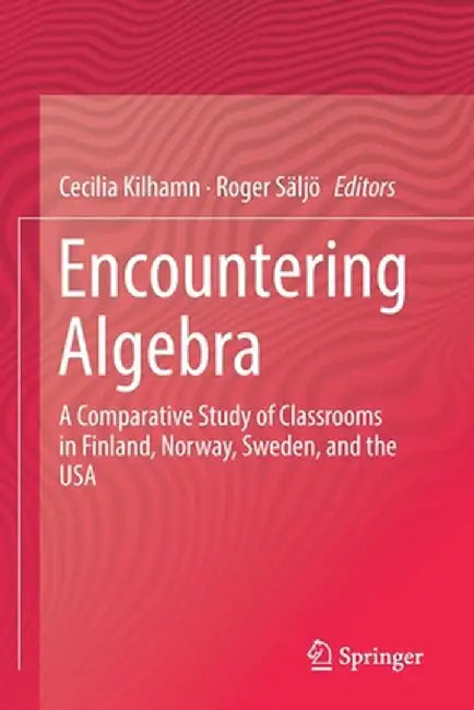 Encountering Algebra: A Comparative Study of Classrooms in Finland, Norway, Sweden, and the USA by Cecilia Kilhamn