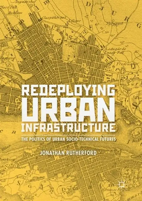 Redeploying Urban Infrastructure: The Politics of Urban Socio-Technical Futures by Jonathan Rutherford