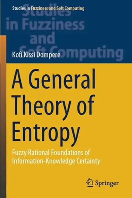 A General Theory of Entropy: Fuzzy Rational Foundations of Information-Knowledge Certainty by Kofi Kissi Dompere