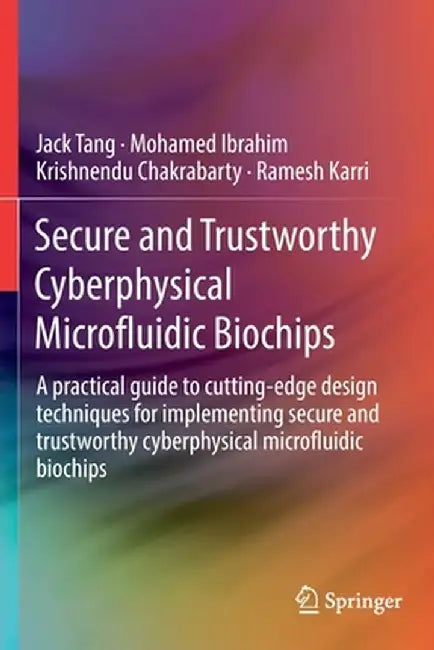 Secure and Trustworthy Cyberphysical Microfluidic Biochips: A Practical Guide to Cutting-Edge Design Techniques for Implementing Secure and Trustworth by Jack Tang