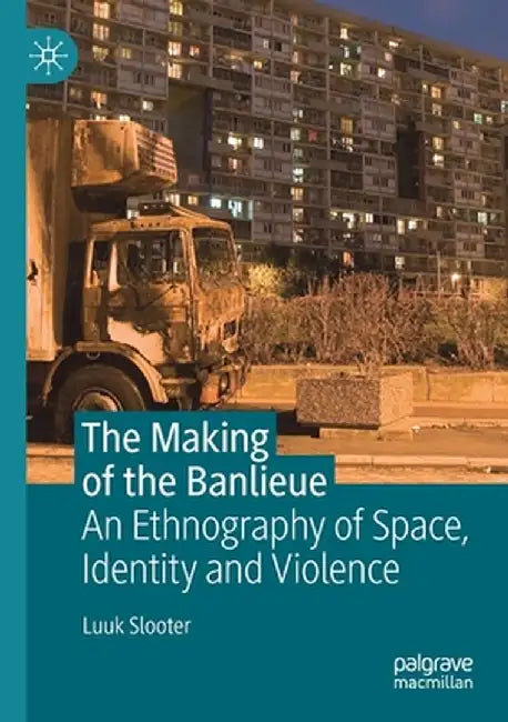 The Making of the Banlieue: An Ethnography of Space, Identity and Violence by Luuk Slooter