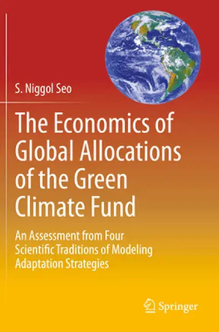 The Economics of Global Allocations of the Green Climate Fund: An Assessment from Four Scientific Traditions of Modeling Adaptation Strategies by S. Niggol Seo