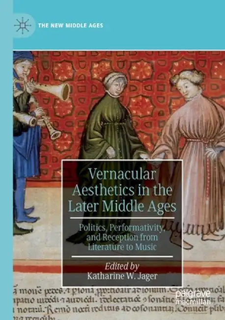 Vernacular Aesthetics in the Later Middle Ages: Politics, Performativity, and Reception from Literature to Music by Katharine W. Jager