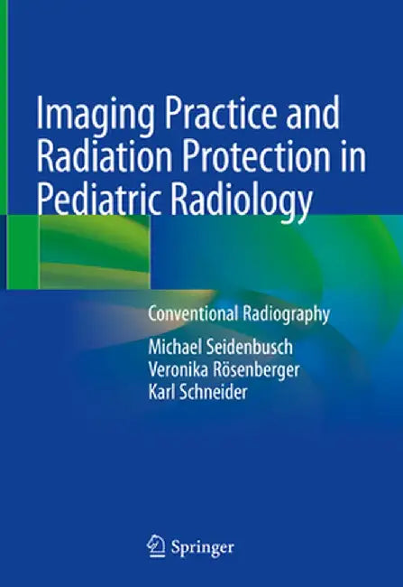 Imaging Practice and Radiation Protection in Pediatric Radiology: Conventional Radiography by Michael Seidenbusch