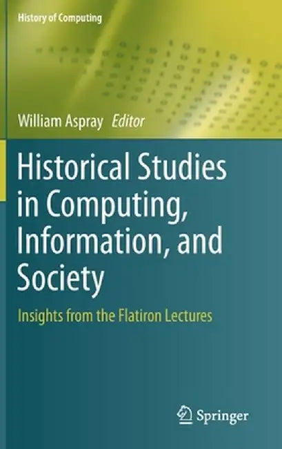 Historical Studies in Computing, Information, and Society: Insights from the Flatiron Lectures by William Aspray