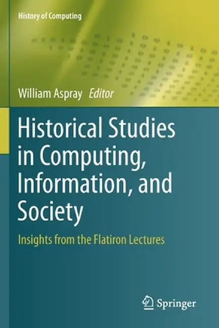 Historical Studies in Computing, Information, and Society: Insights from the Flatiron Lectures by William Aspray