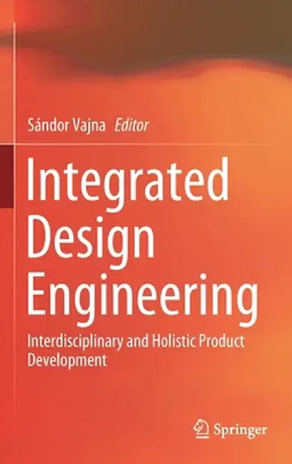 Integrated Design Engineering: Interdisciplinary and Holistic Product Development by Sándor Vajna