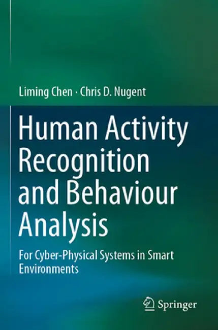 Human Activity Recognition and Behaviour Analysis: For Cyber-Physical Systems in Smart Environments by Liming Chen