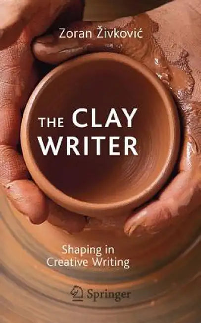 The Clay Writer: Shaping in Creative Writing by Zoran Zivkovic