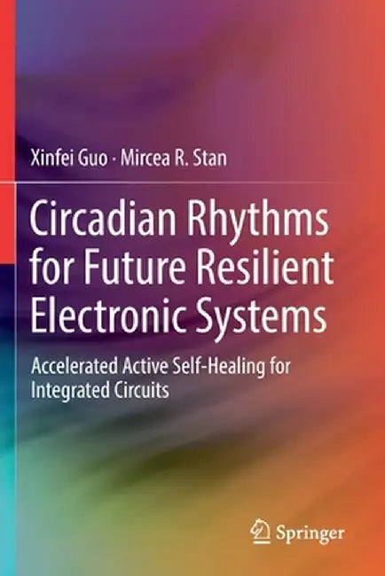 Circadian Rhythms for Future Resilient Electronic Systems: Accelerated Active Self-Healing for Integrated Circuits by Xinfei Guo