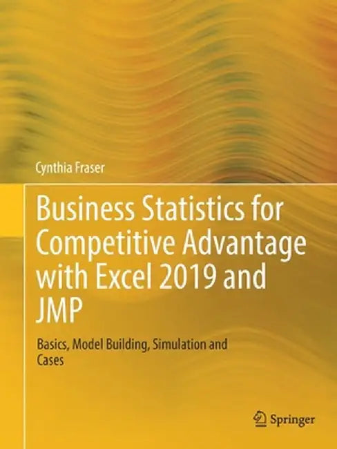 Business Statistics for Competitive Advantage with Excel 2019 and Jmp: Basics, Model Building, Simulation and Cases by Cynthia Fraser