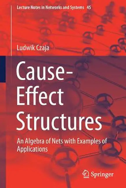 Cause-Effect Structures: An Algebra of Nets with Examples of Applications by Ludwik Czaja