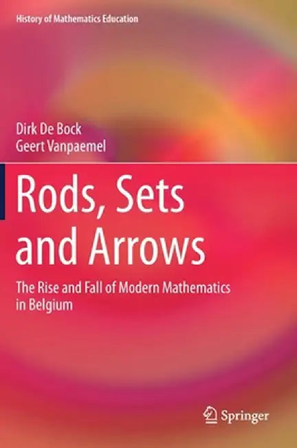 Rods, Sets and Arrows: The Rise and Fall of Modern Mathematics in Belgium by Dirk De Bock