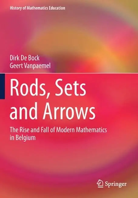 Rods, Sets and Arrows: The Rise and Fall of Modern Mathematics in Belgium by Dirk De Bock