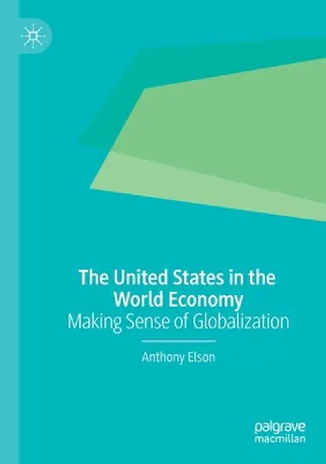The United States in the World Economy: Making Sense of Globalization by Anthony Elson