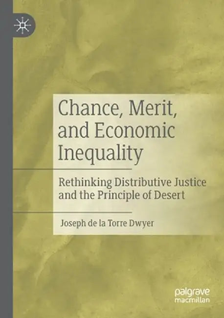 Chance, Merit, and Economic Inequality: Rethinking Distributive Justice and the Principle of Desert by Joseph de la Torre Dwyer