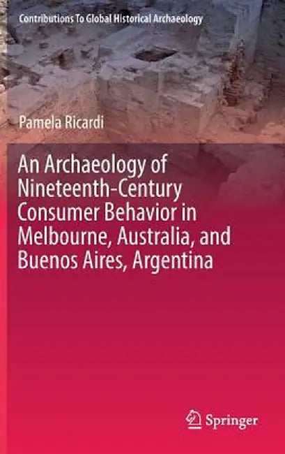 An Archaeology of Nineteenth-Century Consumer Behavior in Melbourne, Australia, and Buenos Aires, Argentina by Pamela Ricardi