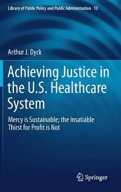 Achieving Justice in the U.S. Healthcare System: Mercy Is Sustainable; The Insatiable Thirst for Profit Is Not by Arthur J. Dyck