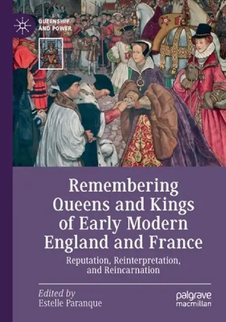 Remembering Queens and Kings of Early Modern England and France: Reputation, Reinterpretation, and Reincarnation by Estelle Paranque