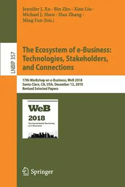The Ecosystem of E-Business: Technologies, Stakeholders, and Connections: 17th Workshop on E-Business, Web 2018, Santa Clara, Ca, Usa, December 12, 20 by Jennifer J. Xu