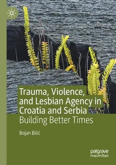 Trauma, Violence, and Lesbian Agency in Croatia and Serbia: Building Better Times by Bojan Bilic