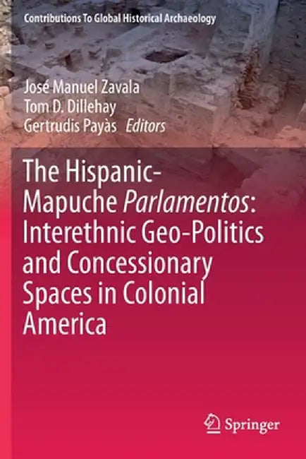 The Hispanic-Mapuche Parlamentos: Interethnic Geo-Politics and Concessionary Spaces in Colonial America by José Manuel Zavala