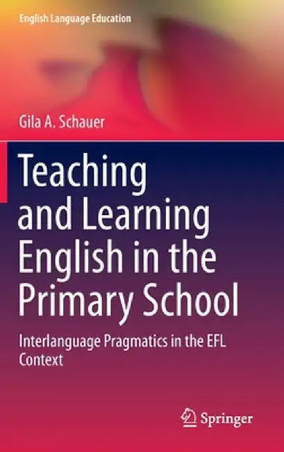 Teaching and Learning English in the Primary School: Interlanguage Pragmatics in the EFL Context by Gila A. Schauer
