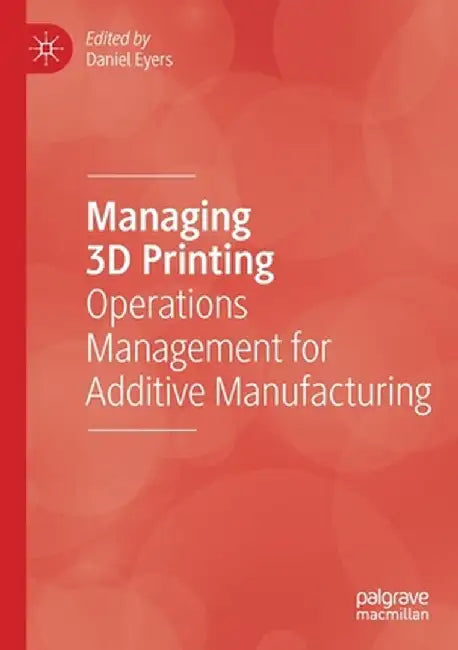 Managing 3D Printing: Operations Management for Additive Manufacturing by Daniel Eyers