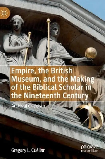 Empire, the British Museum, and the Making of the Biblical Scholar in the Nineteenth Century: Archival Criticism by Gregory L. Cuellar