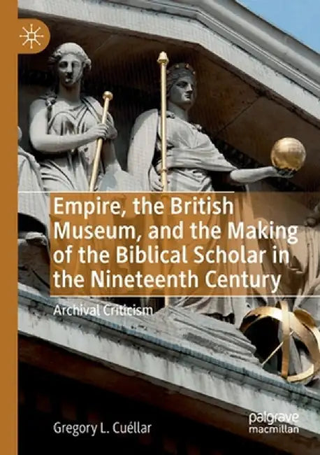 Empire, the British Museum, and the Making of the Biblical Scholar in the Nineteenth Century: Archival Criticism by Gregory L. Cuéllar