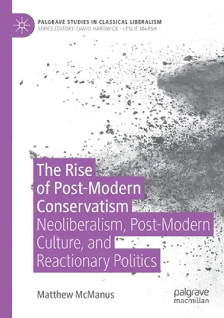 The Rise of Post-Modern Conservatism: Neoliberalism, Post-Modern Culture, and Reactionary Politics by Matthew McManus