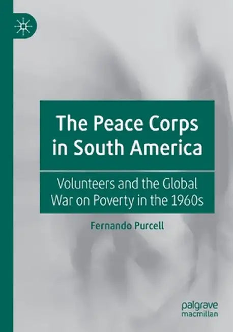 The Peace Corps in South America: Volunteers and the Global War on Poverty in the 1960s by Fernando Purcell