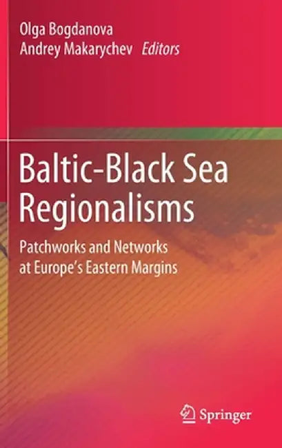 Baltic-Black Sea Regionalisms: Patchworks and Networks at Europe's Eastern Margins by Olga Bogdanova