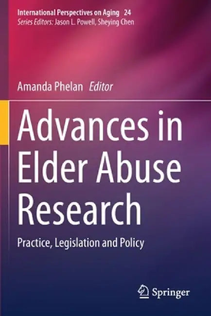 Advances in Elder Abuse Research: Practice, Legislation and Policy by Amanda Phelan