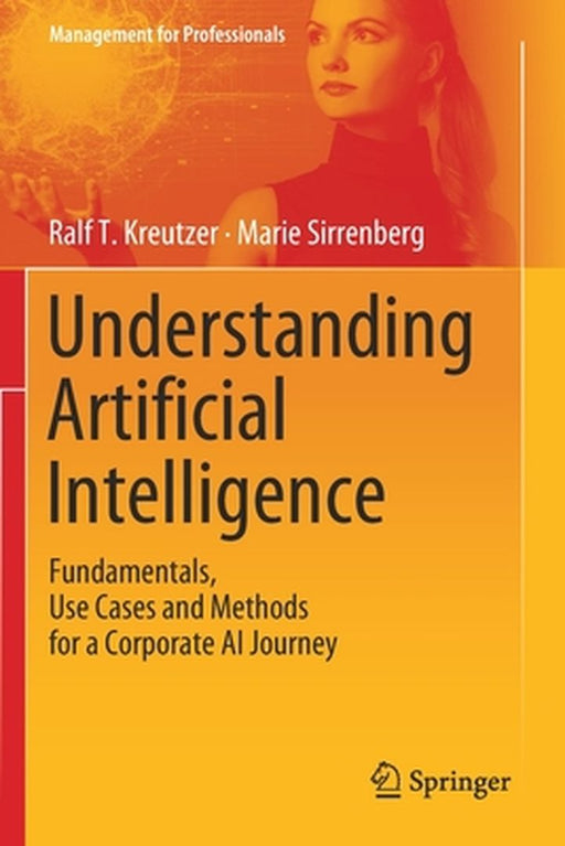 Understanding Artificial Intelligence: Fundamentals Use Cases and Methods for a Corporate AI Journey by Ralf T. Kreutzer, Marie Sirrenberg