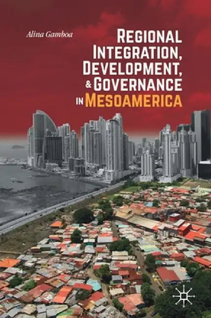 Regional Integration, Development, and Governance in Mesoamerica by Alina Gamboa